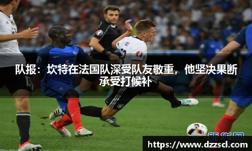 队报：坎特在法国队深受队友敬重，他坚决果断承受打候补