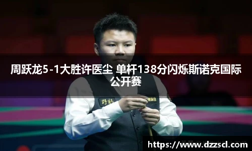 周跃龙5-1大胜许医尘 单杆138分闪烁斯诺克国际公开赛